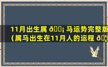 11月出生属 🐡 马运势完整版（属马出生在11月人的运程 🦍 ）